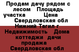 Продам дачу рядом с лесом › Площадь участка ­ 900 › Цена ­ 650 000 - Свердловская обл., Нижний Тагил г. Недвижимость » Дома, коттеджи, дачи продажа   . Свердловская обл.,Нижний Тагил г.